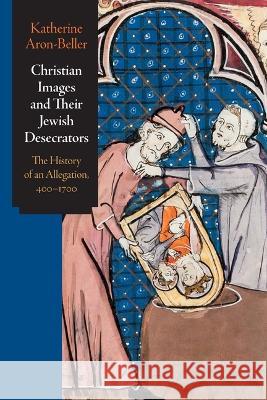 Christian Images and Their Jewish Desecrators – The History of an Allegation, 400–1700 Katherine Aron–beller 9781512824100  - książka