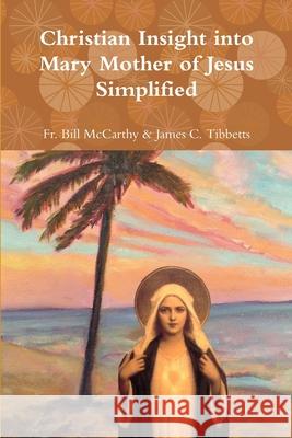 Christian Insight into Mary Mother of Jesus Simplified Fr Bill McCarthy & James C Tibbetts 9781387565184 Lulu.com - książka