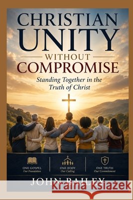 Christian Unity Without Compromise: Standing Together in the Truth of Christ Bailey, John 9798187762361 Independently Published - książka
