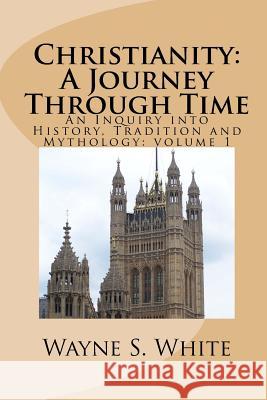 Christianity: A Journey Through Time: An Inquiry into History, Tradition and Mythology White, Wayne S. 9781519605030 Createspace Independent Publishing Platform - książka