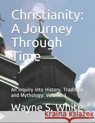 Christianity: A Journey Through Time: An Inquiry into History, Tradition and Mythology Wayne S. White 9781700953759 Independently Published - książka