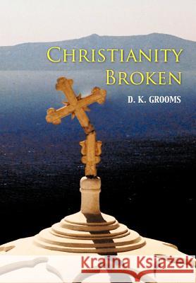 Christianity Broken D. K. Grooms 9781462040247 iUniverse.com - książka