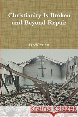Christianity Is Broken and Beyond Repair Donald Werner 9780359394616 Lulu.com - książka