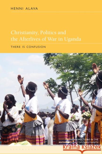 Christianity, Politics and the Afterlives of War in Uganda: There Is Confusion Henni Alava Hillary Kaell James S. Bielo 9781350175808 Bloomsbury Academic - książka