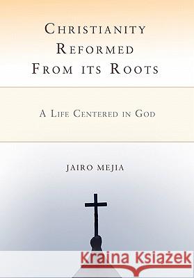 Christianity Reformed From its Roots: A Life Centered in God Mejia, Jairo 9780595709496 iUniverse - książka