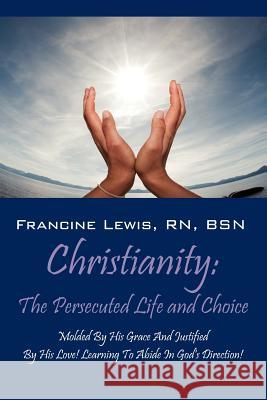Christianity: The Persecuted Life and Choice: Molded by His Grace and Justified by His Love! Learning to Abide in God's Direction! Lewis Rn Bsn, Francine 9781432790462 Outskirts Press - książka