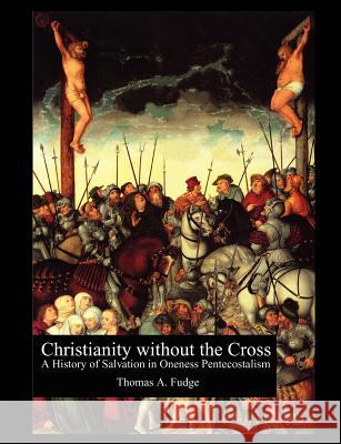 Christianity without the Cross: A History of Salvation in Oneness Pentecostalism Fudge, Thomas A. 9781581125849 Universal Publishers - książka