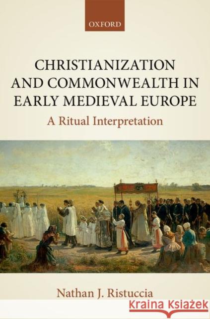 Christianization and Commonwealth in Early Medieval Europe: A Ritual Interpretation Ristuccia, Nathan J. 9780198810209 Oxford University Press, USA - książka