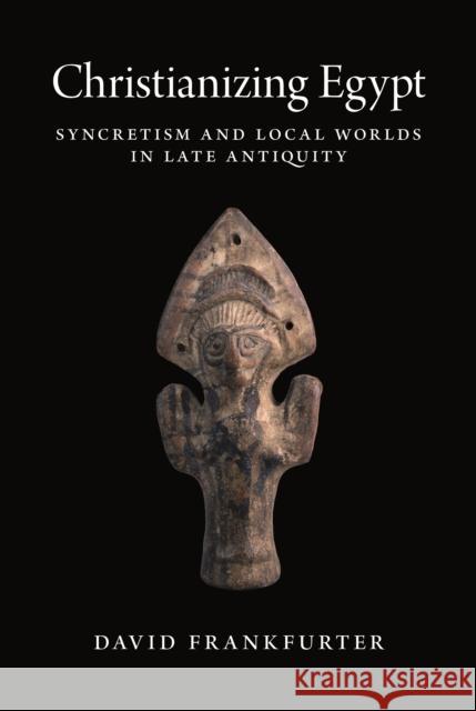 Christianizing Egypt: Syncretism and Local Worlds in Late Antiquity David Frankfurter 9780691216782 Princeton University Press - książka