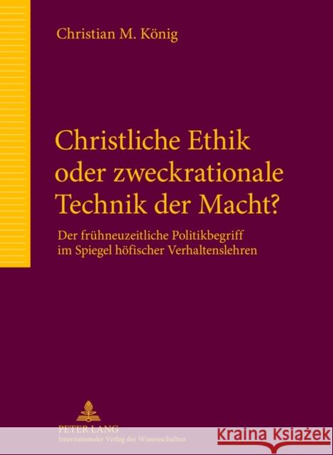 Christliche Ethik Oder Zweckrationale Technik Der Macht?: Der Fruehneuzeitliche Politikbegriff Im Spiegel Hoefischer Verhaltenslehren König, Christian 9783631638194 Lang, Peter, Gmbh, Internationaler Verlag Der - książka
