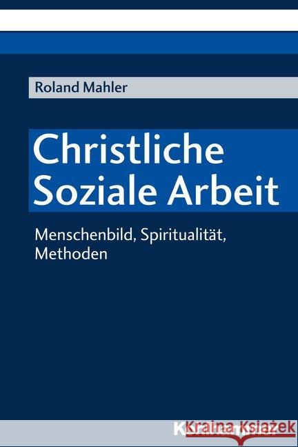 Christliche Soziale Arbeit: Menschenbild, Spiritualitat, Methoden Mahler, Roland 9783170333734 Kohlhammer - książka
