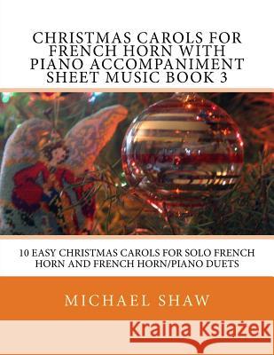Christmas Carols For French Horn With Piano Accompaniment Sheet Music Book 3: 10 Easy Christmas Carols For Solo French Horn And French Horn/Piano Duet Shaw, Michael 9781517100438 Createspace - książka