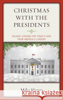 Christmas With the Presidents: Holiday Lessons for Today's Kids from America's Leaders Henry, Mike 9781475837827 Rowman & Littlefield Publishers - książka