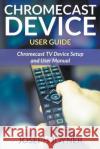 Chromecast Device User Guide: Chromecast TV Device Setup and User Manual Joseph Joyner   9781681858913 Tech Tron
