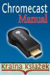 Chromecast Manual: Supercharge Your Google Chromecast Experience Daniel Forrester 9781496024176 Createspace