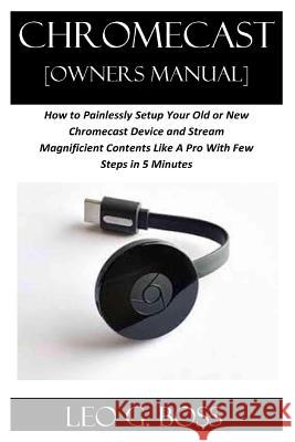 CHROMECAST [Owners Manual]: How to Painlessly Setup Your Old or New Chromecast Device and Stream Magnificent Contents Like A Pro With Few Steps in Leo G 9781080815586 Independently Published - książka