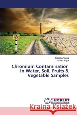 Chromium Contamination In Water, Soil, Fruits & Vegetable Samples Yaqub Ghazala                            Hayat Namra 9783659508134 LAP Lambert Academic Publishing - książka