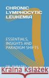 Chronic Lymphocytic Leukemia: Essentials, Insights and Paradigm Shifts Bhratri Bhushan 9781089095729 Independently Published