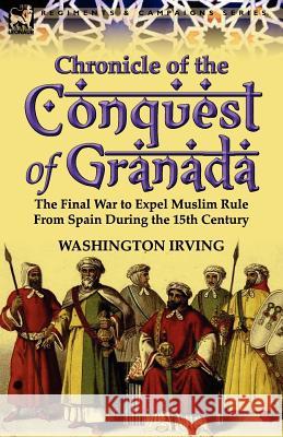 Chronicle of the Conquest of Granada: The Final War to Expel Muslim Rule from Spain During the 15th Century Irving, Washington 9780857067586 Leonaur Ltd - książka