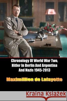 Chronology Of World War Two, Hitler In Berlin And Argentina And Nazis 1945-2013 De Lafayette, Maximillien 9781312463929 Lulu.com - książka
