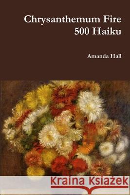 Chrysanthemum Fire: 500 Haiku Amanda Hall 9781387829538 Lulu.com - książka