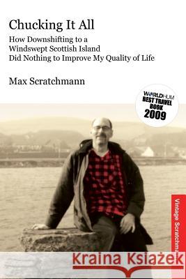 Chucking It All: How Downshifting to a Windswept Scottish Island Did Nothing to Improve My Quality of Life Max Scratchmann 9781544692333 Createspace Independent Publishing Platform - książka