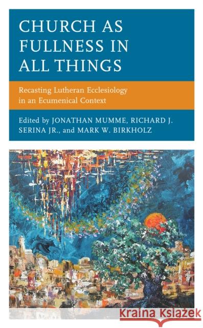 Church as Fullness in All Things: Recasting Lutheran Ecclesiology in an Ecumenical Context Jonathan Mumme Richard J. Serin Mark W. Birkholz 9781978702851 Fortress Academic - książka