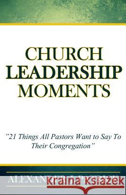 Church Leadership Moments: 21 Things Every Pastor Wants To Say to Their Congregation Patrick, Alexander J. 9781539054863 Createspace Independent Publishing Platform - książka