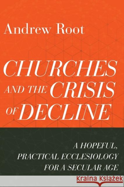 Churches and the Crisis of Decline – A Hopeful, Practical Ecclesiology for a Secular Age Andrew Root 9781540964816 Baker Publishing Group - książka