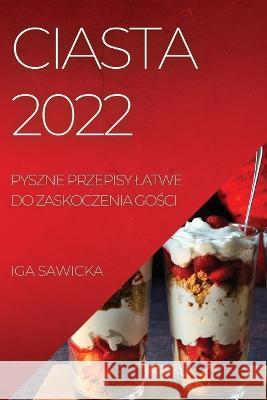 Ciasta 2022: Pyszne Przepisy Latwe Do Zaskoczenia GoŚci Iga Sawicka 9781837520589 IGA Sawicka - książka