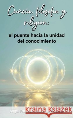Ciencia, filosofía y religión: el puente hacia la unidad del conocimiento Escobar, Ángel Francisco Sánchez 9798231751808 Angel Francisco Sanchez Escobar - książka