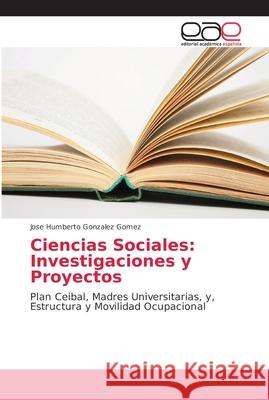 Ciencias Sociales: Investigaciones y Proyectos : Plan Ceibal, Madres Universitarias, y, Estructura y Movilidad Ocupacional Gonzalez Gomez, José Humberto 9786138986577 Editorial Académica Española - książka