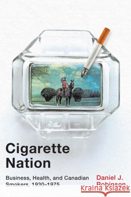 Cigarette Nation: Business, Health, and Canadian Smokers, 1930-1975 Volume 2 Robinson, Daniel J. 9780228005322 McGill-Queen's University Press - książka