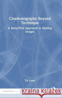 Cinematography Beyond Technique: A Story-First Approach to Creating Impactful Moving Images Tal Lazar 9781041137283 Routledge - książka
