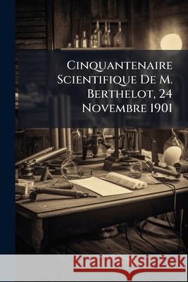 Cinquantenaire Scientifique de M. Berthelot, 24 Novembre 1901 Anonymous 9781144944504  - książka