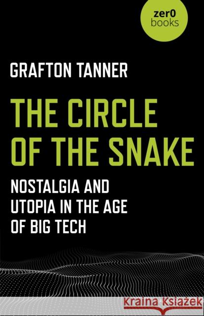 Circle of the Snake, The: Nostalgia and Utopia in the Age of Big Tech Grafton Tanner 9781789040227 Zero Books - książka