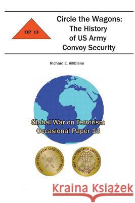 Circle the Wagons: The History of US Army Convoy Security: Global War on Terrorism Occasional Paper 13 Richard E. Killblane Combat Studies Institute 9781478159667 Createspace - książka