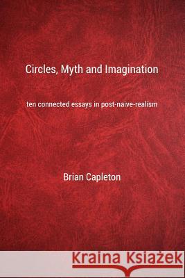 Circles, Myth and Imagination: Ten Connected Essays in Post Naive Realism Brian Capleto 9780993537226 Amarilli Books - książka