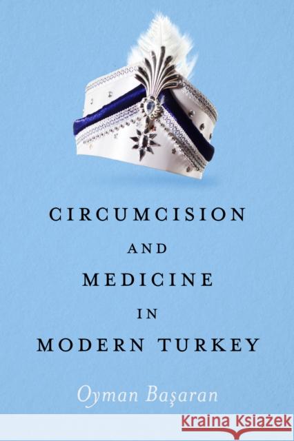 Circumcision and Medicine in Modern Turkey Oyman Basaran 9781477327029 University of Texas Press - książka