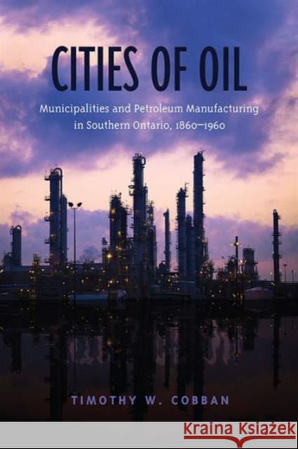 Cities of Oil: Municipalities and Petroleum Manufacturing in Southern Ontario, 1860-1960 Cobban, Timothy 9781442645585 University of Toronto Press - książka