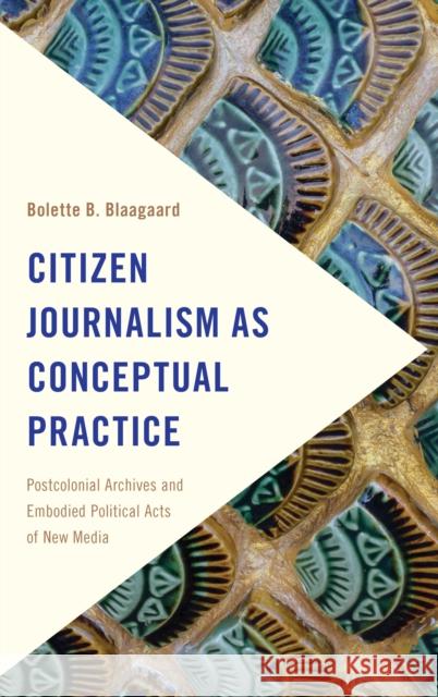 Citizen Journalism as Conceptual Practice: Postcolonial Archives and Embodied Political Acts of New Media Bolette B. Blaagaard 9781786601087 Rowman & Littlefield International - książka