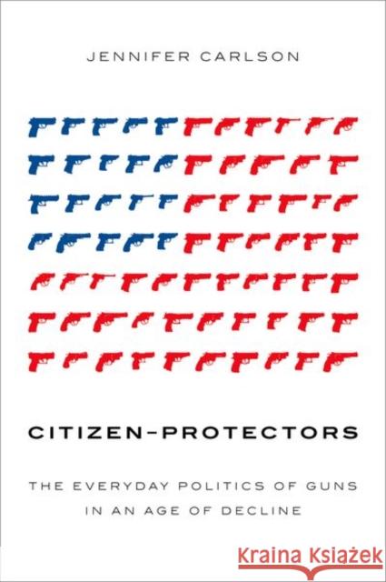 Citizen-Protectors: The Everyday Politics of Guns in an Age of Decline Jennifer Carlson 9780190902148 Oxford University Press, USA - książka