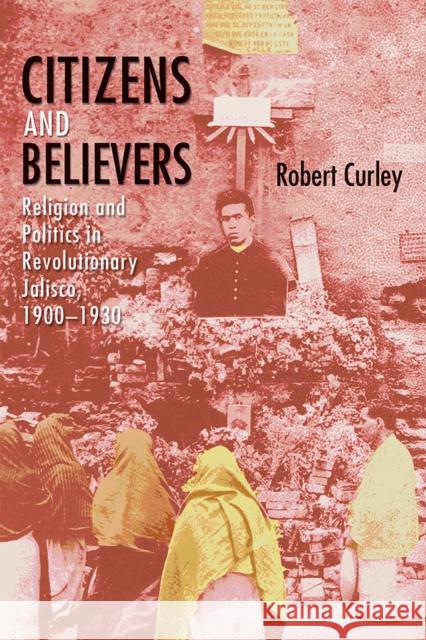 Citizens and Believers: Religion and Politics in Revolutionary Jalisco, 1900-1930 Robert Curley 9780826355379 University of New Mexico Press - książka