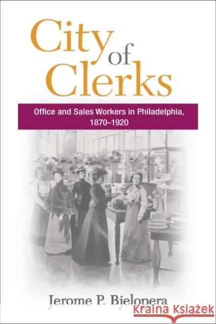 City of Clerks: Office and Sales Workers in Philadelphia, 1870-1920 Bjelopera, Jerome P. 9780252072277 University of Illinois Press - książka