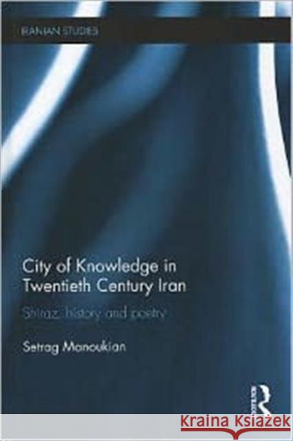 City of Knowledge in Twentieth Century Iran : Shiraz, History and Poetry Setrag Manoukian 9780415783286 Routledge - książka