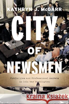 City of Newsmen: Public Lies and Professional Secrets in Cold War Washington  9780226664040 The University of Chicago Press - książka