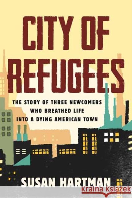 City of Refugees: Three Newcomers and the Old Industrial Town They Adopted Susan Hartman 9780807024676 Beacon Press - książka