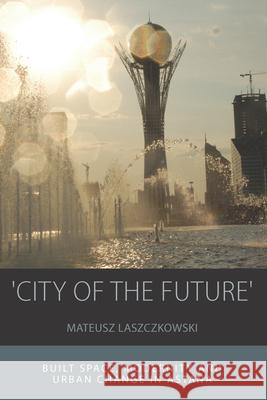 'City of the Future': Built Space, Modernity and Urban Change in Astana Laszczkowski, Mateusz 9781785332562 Berghahn Books - książka