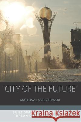 'City of the Future': Built Space, Modernity and Urban Change in Astana Laszczkowski, Mateusz 9781789200751 Berghahn Books - książka