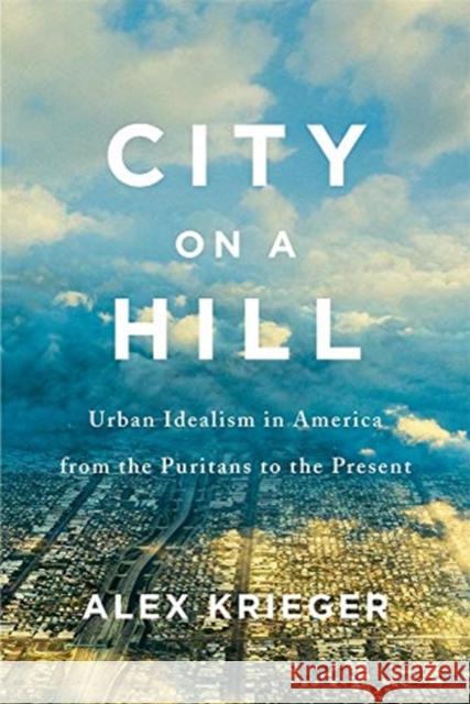 City on a Hill: Urban Idealism in America from the Puritans to the Present Alex Krieger 9780674987999 Belknap Press: An Imprint of Harvard Universi - książka